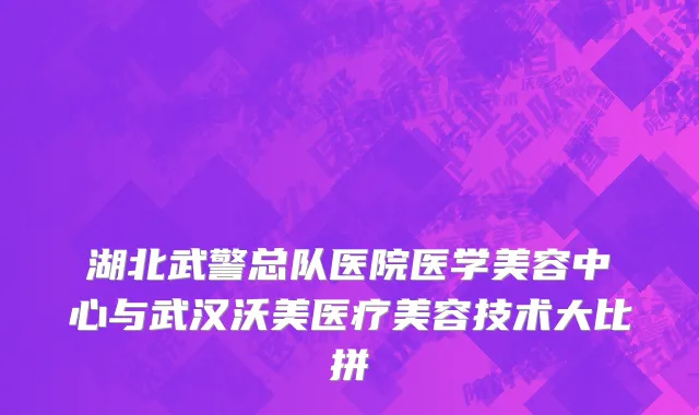 湖北武警总队医院医学美容中心与武汉沃美医疗美容技术大比拼