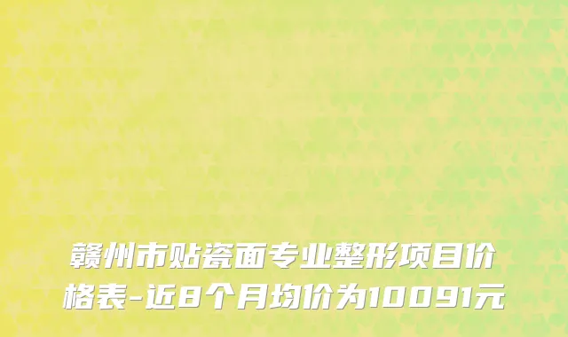 赣州市贴瓷面专业整形项目价格表-近8个月均价为10091元