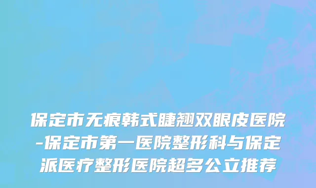 保定市无痕韩式睫翘双眼皮医院-保定市第一医院整形科与保定派医疗整形医院超多公立推荐