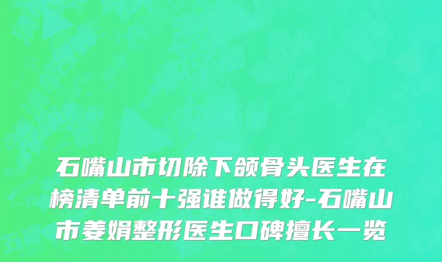 石嘴山市切除下颌骨头医生在榜清单前十强谁做得好-石嘴山市姜娟整形医生口碑擅长一览