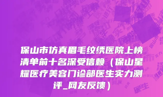 保山市仿真眉毛纹绣医院上榜清单前十名深受信赖（保山星耀医疗美容门诊部医生实力测评_网友反馈）