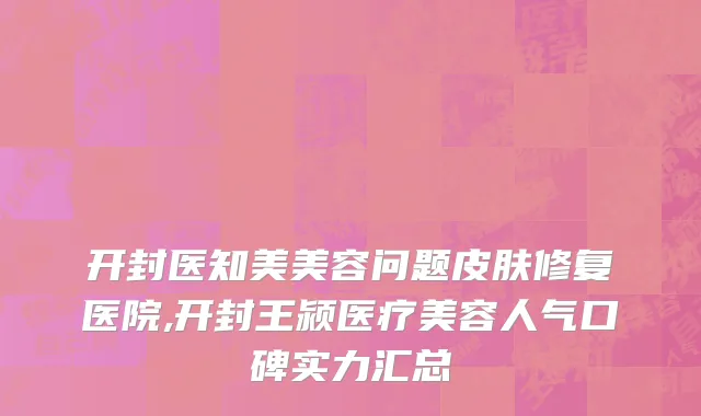 开封医知美美容问题皮肤修复医院,开封王颍医疗美容人气口碑实力汇总