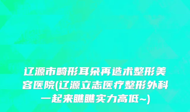 辽源市畸形耳朵再造术整形美容医院(辽源立志医疗整形外科一起来瞧瞧实力高低~)
