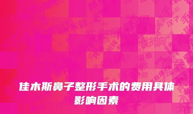佳木斯鼻子整形手术的费用具体影响因素