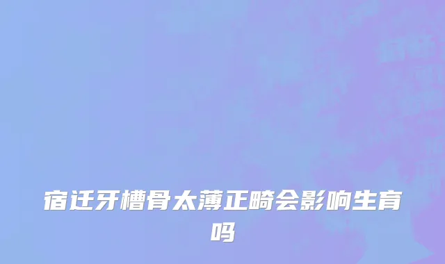 宿迁牙槽骨太薄正畸会影响生育吗