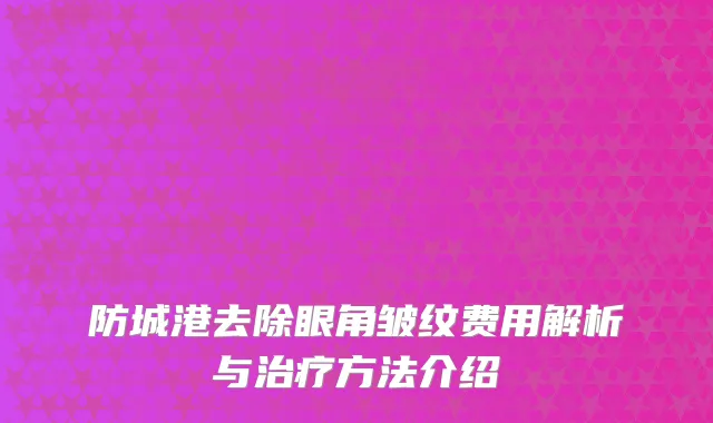 防城港去除眼角皱纹费用解析与治疗方法介绍