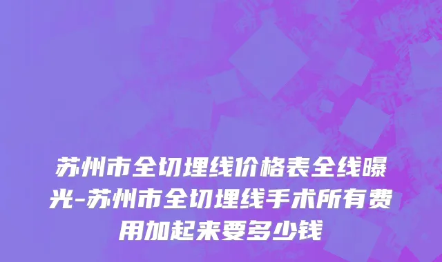 苏州市全切埋线价格表全线曝光-苏州市全切埋线手术所有费用加起来要多少钱