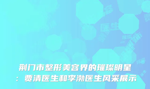 荆门市整形美容界的璀璨明星：贾清医生和李渤医生风采展示
