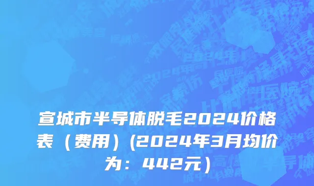 宣城市半导体脱毛2024价格表（费用）(2024年3月均价为：442元）