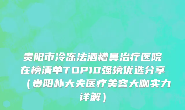 贵阳市冷冻法酒糟鼻治疗医院在榜清单TOP10强榜优选分享（贵阳朴大夫医疗美容大咖实力详解）