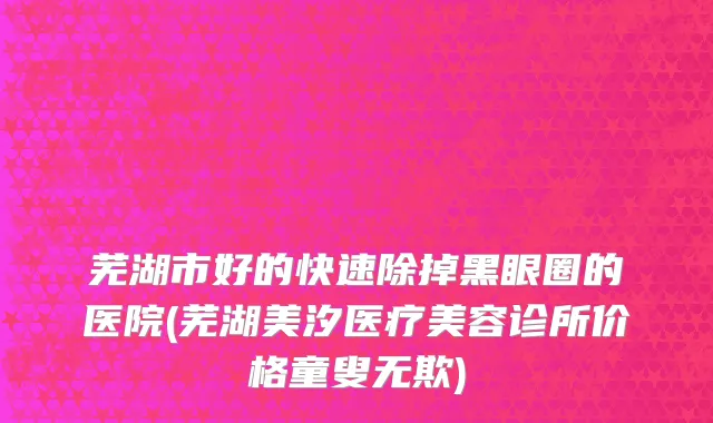 芜湖市好的快速除掉黑眼圈的医院(芜湖美汐医疗美容诊所价格童叟无欺)