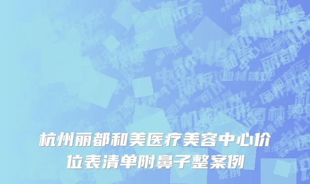 杭州丽都和美医疗美容中心价位表清单附鼻子整案例