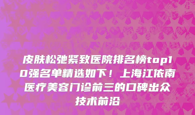 皮肤松弛紧致医院排名榜top10强名单精选如下!上海江依南医疗美容门诊前三的口碑出众技术前沿