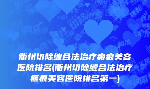 衢州切除缝合法治疗瘢痕美容医院排名(衢州切除缝合法治疗瘢痕美容医院排名第一)
