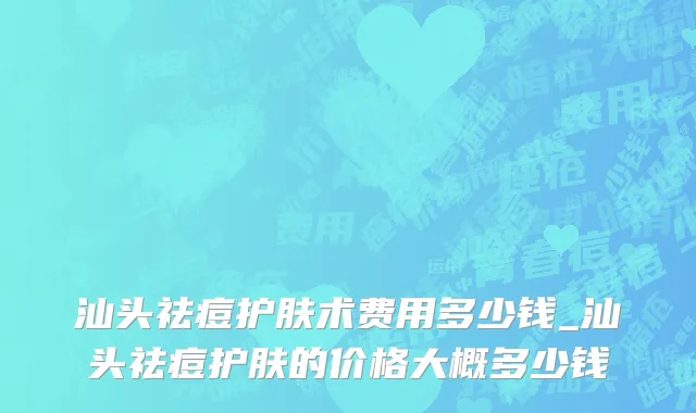 汕头祛痘护肤术费用多少钱_汕头祛痘护肤的价格大概多少钱