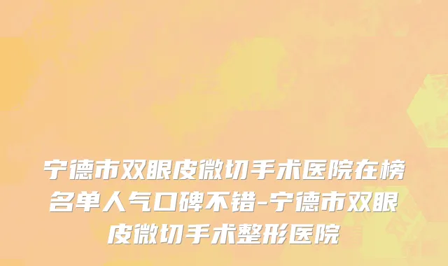 宁德市双眼皮微切手术医院在榜名单人气口碑不错-宁德市双眼皮微切手术整形医院