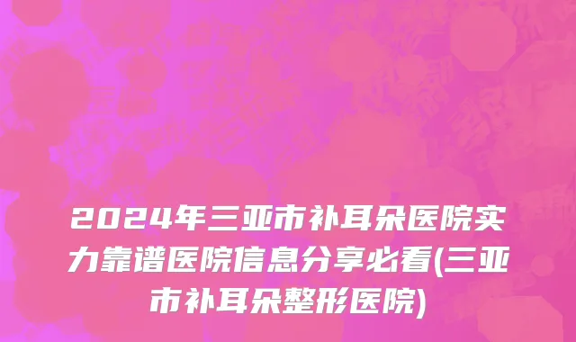 2024年三亚市补耳朵医院实力靠谱医院信息分享必看(三亚市补耳朵整形医院)