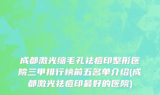 成都激光缩毛孔祛痘印整形医院三甲排行榜前五名单介绍(成都激光祛痘印最好的医院)