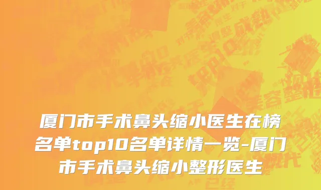 厦门市手术鼻头缩小医生在榜名单top10名单详情一览-厦门市手术鼻头缩小整形医生