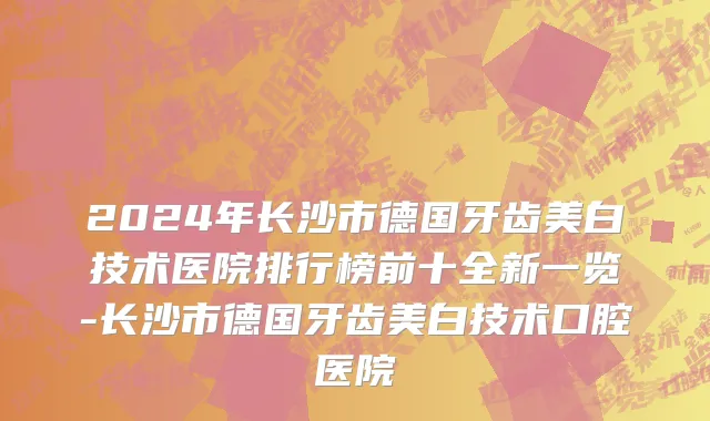 2024年长沙市德国牙齿美白技术医院排行榜前十全新一览-长沙市德国牙齿美白技术口腔医院