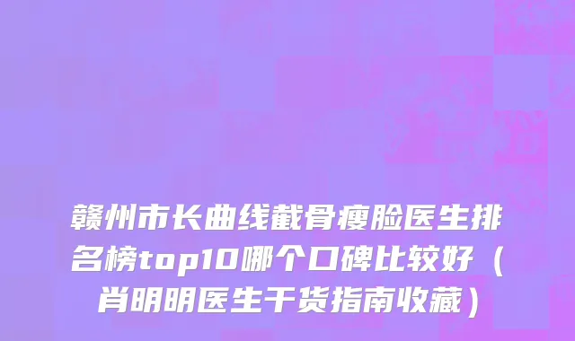 赣州市长曲线截骨瘦脸医生排名榜top10哪个口碑比较好（肖明明医生干货指南收藏）