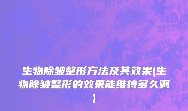 生物除皱整形方法及其效果(生物除皱整形的效果能维持多久啊)