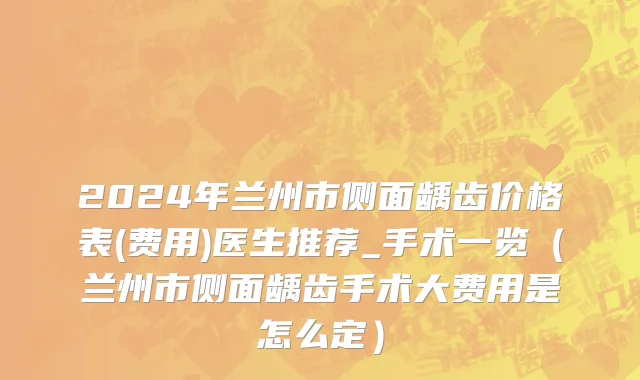 2024年兰州市侧面龋齿价格表(费用)医生推荐_手术一览（兰州市侧面龋齿手术大费用是怎么定）