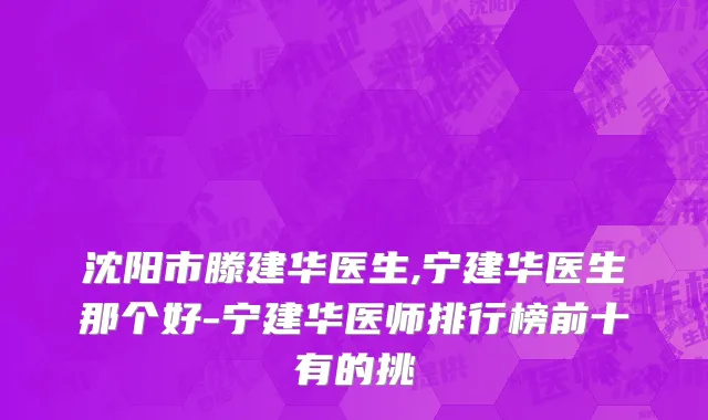 沈阳市滕建华医生,宁建华医生那个好-宁建华医师排行榜前十有的挑