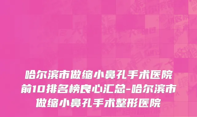 哈尔滨市做缩小鼻孔手术医院前10排名榜良心汇总-哈尔滨市做缩小鼻孔手术整形医院