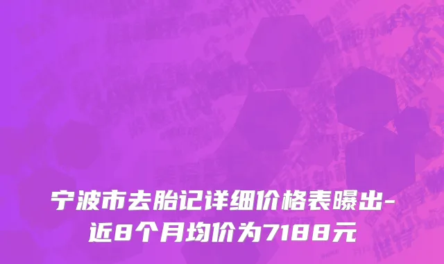 宁波市去胎记详细价格表曝出-近8个月均价为7188元