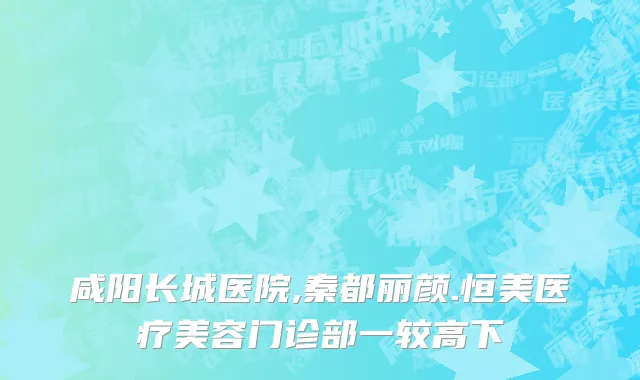 咸阳长城医院,秦都丽颜.恒美医疗美容门诊部一较高下