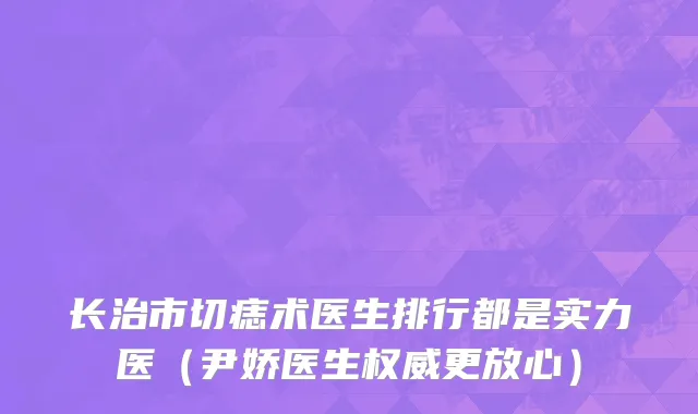 长治市切痣术医生排行都是实力医（尹娇医生权威更放心）