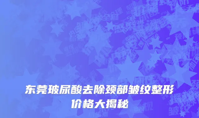 东莞玻尿酸去除颈部皱纹整形价格大揭秘
