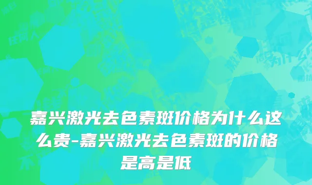 嘉兴激光去色素斑价格为什么这么贵-嘉兴激光去色素斑的价格是高是低