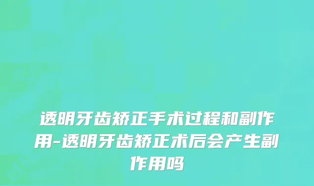透明牙齿矫正手术过程和副作用-透明牙齿矫正术后会产生副作用吗