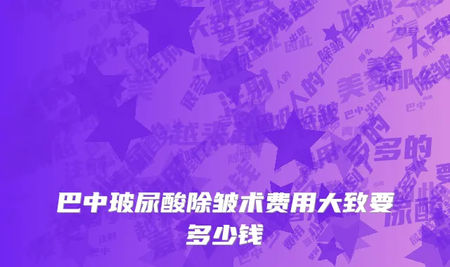 巴中玻尿酸除皱术费用大致要多少钱