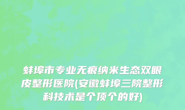 蚌埠市专业无痕纳米生态双眼皮整形医院(安徽蚌埠三院整形科技术是个顶个的好)