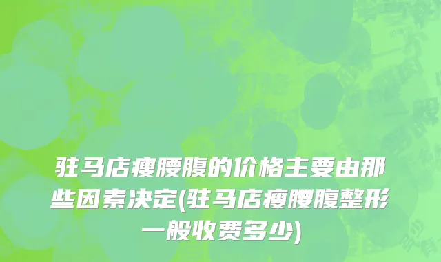驻马店瘦腰腹的价格主要由那些因素决定(驻马店瘦腰腹整形一般收费多少)
