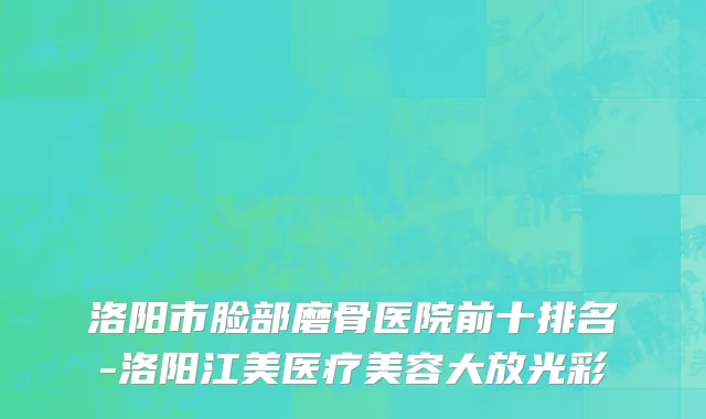 洛阳市脸部磨骨医院前十排名-洛阳江美医疗美容大放光彩