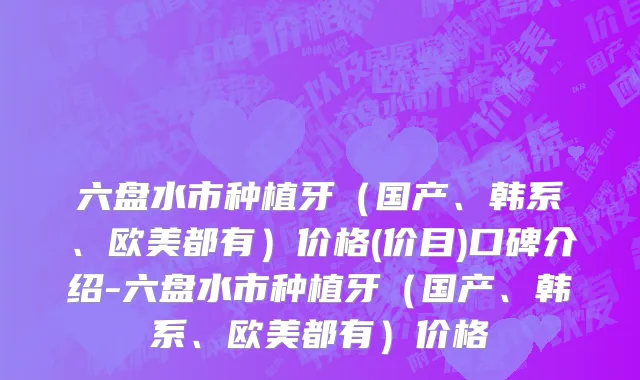 六盘水市种植牙（国产、韩系、欧美都有）价格(价目)口碑介绍-六盘水市种植牙（国产、韩系、欧美都有）价格