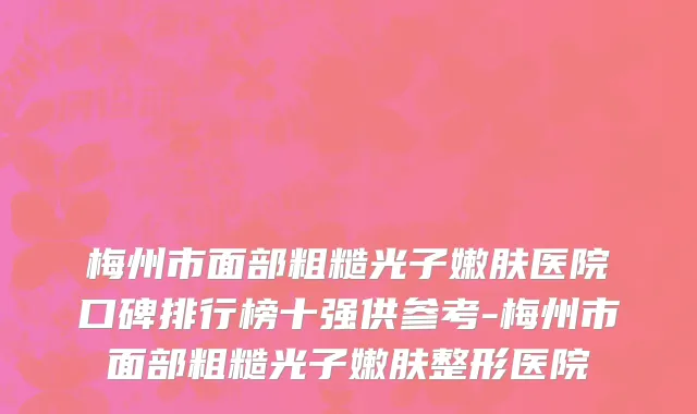 梅州市面部粗糙光子嫩肤医院口碑排行榜十强供参考-梅州市面部粗糙光子嫩肤整形医院