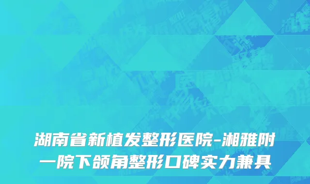 湖南省新植发整形医院-湘雅附一院下颌角整形口碑实力兼具