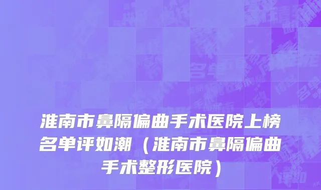 淮南市鼻隔偏曲手术医院上榜名单评如潮（淮南市鼻隔偏曲手术整形医院）