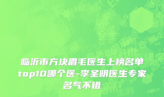 临沂市方块眉毛医生上榜名单top10哪个医-李圣明医生专家名气不错