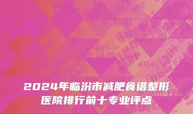 2024年临汾市减肥食谱整形医院排行前十专业评点