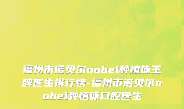 福州市诺贝尔nobel种植体王牌医生排行榜-福州市诺贝尔nobel种植体口腔医生