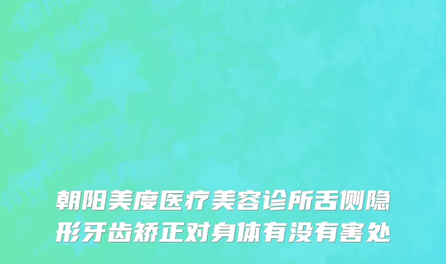 朝阳美度医疗美容诊所舌侧隐形牙齿矫正对身体有没有害处