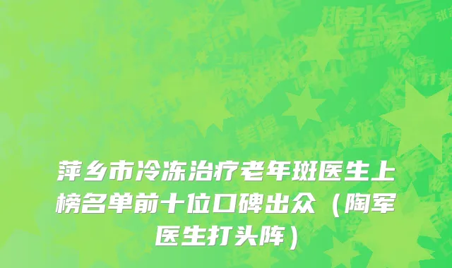 萍乡市冷冻治疗老年斑医生上榜名单前十位口碑出众（陶军医生打头阵）