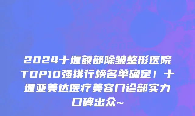 2024十堰额部除皱整形医院TOP10强排行榜名单确定!十堰亚美达医疗美容门诊部实力口碑出众~