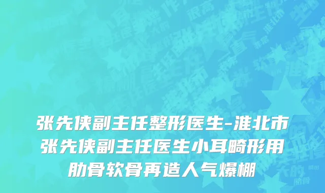 张先侠副主任整形医生-淮北市张先侠副主任医生小耳畸形用肋骨软骨再造人气爆棚